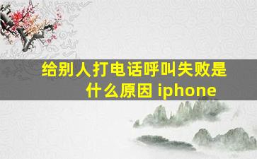 给别人打电话呼叫失败是什么原因 iphone